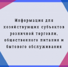 ИНФОРМАЦИЯ ДЛЯ ХОЗЯЙСТВУЮЩИХ СУБЪЕКТОВ РОЗНИЧНОЙ ТОРГОВЛИ, ОБЩЕСТВЕННОГО ПИТАНИЯ И БЫТОВОГО ОБСЛУЖИВАНИЯ